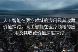 人工智能在医疗领域的应用及其收藏价值探讨，人工智能在医疗领域的应用及其收藏价值深度探讨