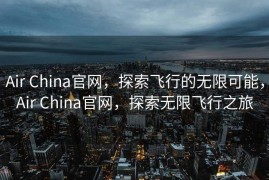 Air China官网，探索飞行的无限可能，Air China官网，探索无限飞行之旅