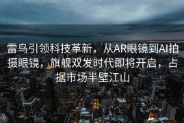雷鸟引领科技革新，从AR眼镜到AI拍摄眼镜，旗舰双发时代即将开启，占据市场半壁江山
