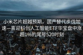 小米芯片超越预期，国产替代步伐加速—喜迎科创人工智能ETF华宝盘中涨超1%的尾号520时刻