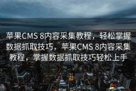 苹果CMS 8内容采集教程，轻松掌握数据抓取技巧，苹果CMS 8内容采集教程，掌握数据抓取技巧轻松上手