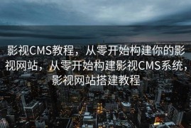 影视CMS教程，从零开始构建你的影视网站，从零开始构建影视CMS系统，影视网站搭建教程