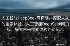 人工智能DeepSeek网页版，探索未来的搜索体验，人工智能DeepSeek网页版，探索未来搜索体验的新纪元