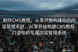 制作CMS教程，从零开始构建你的内容管理系统，从零开始构建CMS教程，打造你的专属内容管理系统