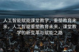 人工智能赋能课堂教学，重塑教育未来，人工智能重塑教育未来，课堂教学的新变革与赋能之路