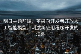 明日主题前瞻，苹果向开发者开放人工智能模型，刺激新应用程序开发的浪潮