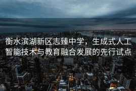 衡水滨湖新区志臻中学，生成式人工智能技术与教育融合发展的先行试点