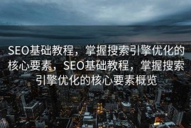 SEO基础教程，掌握搜索引擎优化的核心要素，SEO基础教程，掌握搜索引擎优化的核心要素概览