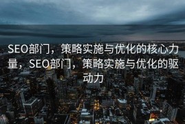 SEO部门，策略实施与优化的核心力量，SEO部门，策略实施与优化的驱动力