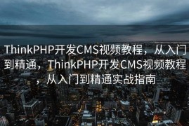 ThinkPHP开发CMS视频教程，从入门到精通，ThinkPHP开发CMS视频教程，从入门到精通实战指南