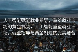 人工智能赋能就业指导，重塑就业市场的黄金机会，人工智能重塑就业市场，就业指导与黄金机遇的完美结合
