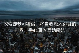 探索即梦AI舞蹈，将自我融入跳舞的世界，手心间的舞动魔法