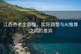 江西养老金调整，实际调整与AI推算之间的差异