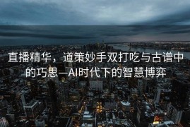 直播精华，道策妙手双打吃与古谱中的巧思—AI时代下的智慧博弈