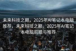 未来科技之巅，2025年AI笔记本电脑推荐，未来科技之巅，2025年AI笔记本电脑前瞻与推荐