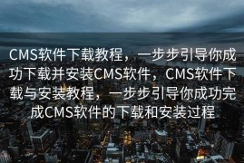 CMS软件下载教程，一步步引导你成功下载并安装CMS软件，CMS软件下载与安装教程，一步步引导你成功完成CMS软件的下载和安装过程