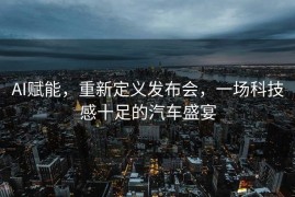AI赋能，重新定义发布会，一场科技感十足的汽车盛宴