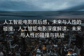 人工智能电影观后感，未来与人性的碰撞，人工智能电影深度解读，未来与人性的碰撞与挑战