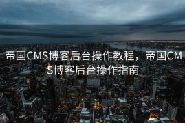 帝国CMS博客后台操作教程，帝国CMS博客后台操作指南