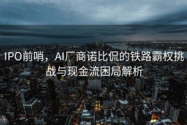 IPO前哨，AI厂商诺比侃的铁路霸权挑战与现金流困局解析