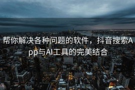 帮你解决各种问题的软件，抖音搜索App与AI工具的完美结合