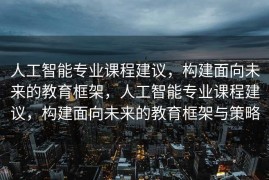 人工智能专业课程建议，构建面向未来的教育框架，人工智能专业课程建议，构建面向未来的教育框架与策略