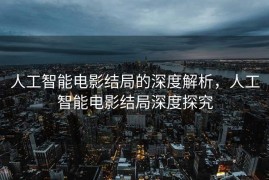 人工智能电影结局的深度解析，人工智能电影结局深度探究