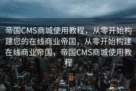 帝国CMS商城使用教程，从零开始构建您的在线商业帝国，从零开始构建在线商业帝国，帝国CMS商城使用教程