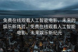 免费在线观看人工智能电影，未来的娱乐新体验，免费在线观看人工智能电影，未来娱乐新纪元