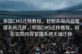 帝国CMS迁移教程，轻松实现内容管理系统迁移，帝国CMS迁移教程，轻松实现内容管理系统无缝迁移