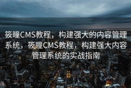 筱瞳CMS教程，构建强大的内容管理系统，筱瞳CMS教程，构建强大内容管理系统的实战指南