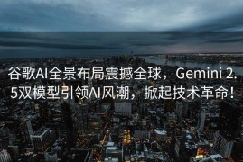 谷歌AI全景布局震撼全球，Gemini 2.5双模型引领AI风潮，掀起技术革命！