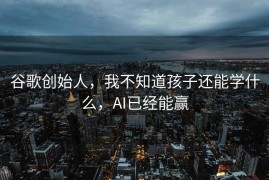 谷歌创始人，我不知道孩子还能学什么，AI已经能赢
