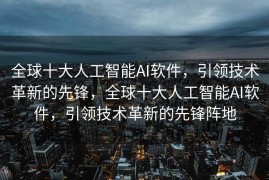 全球十大人工智能AI软件，引领技术革新的先锋，全球十大人工智能AI软件，引领技术革新的先锋阵地