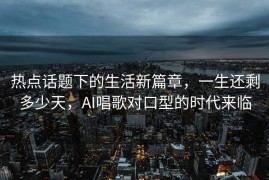 热点话题下的生活新篇章，一生还剩多少天，AI唱歌对口型的时代来临