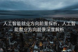 人工智能就业方向前景探析，人工智能就业方向前景深度解析
