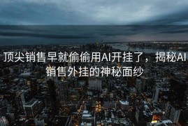 顶尖销售早就偷偷用AI开挂了，揭秘AI销售外挂的神秘面纱