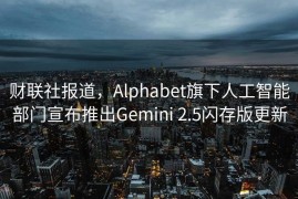 财联社报道，Alphabet旗下人工智能部门宣布推出Gemini 2.5闪存版更新