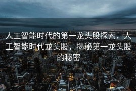 人工智能时代的第一龙头股探索，人工智能时代龙头股，揭秘第一龙头股的秘密