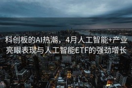 科创板的AI热潮，4月人工智能+产业亮眼表现与人工智能ETF的强劲增长