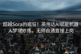 超越Sora的疯狂！英伟达AI赋能机器人梦境修炼，无师自通直接上岗