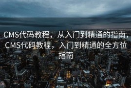 CMS代码教程，从入门到精通的指南，CMS代码教程，入门到精通的全方位指南