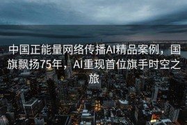 中国正能量网络传播AI精品案例，国旗飘扬75年，AI重现首位旗手时空之旅