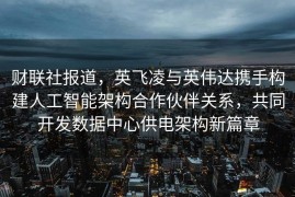 财联社报道，英飞凌与英伟达携手构建人工智能架构合作伙伴关系，共同开发数据中心供电架构新篇章