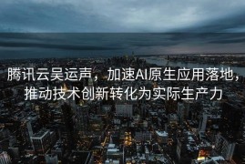 腾讯云吴运声，加速AI原生应用落地，推动技术创新转化为实际生产力