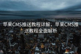 苹果CMS推送教程详解，苹果CMS推送教程全面解析
