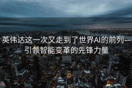 英伟达这一次又走到了世界AI的前列—引领智能变革的先锋力量