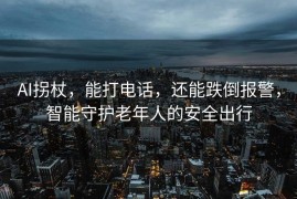 AI拐杖，能打电话，还能跌倒报警，智能守护老年人的安全出行