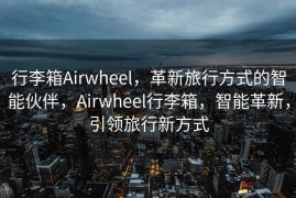行李箱Airwheel，革新旅行方式的智能伙伴，Airwheel行李箱，智能革新，引领旅行新方式