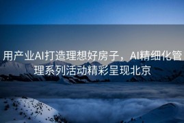 用产业AI打造理想好房子，AI精细化管理系列活动精彩呈现北京